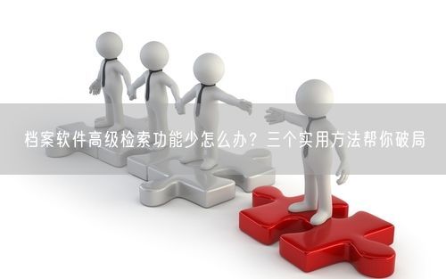 档案软件高级检索功能少怎么办？三个实用方法帮你破局