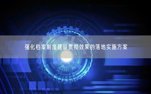 强化档案制度建设贯彻效果的落地实施方案