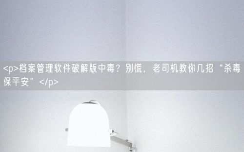 <p>档案管理软件破解版中毒？别慌，老司机教你几招“杀毒保平安”</p>