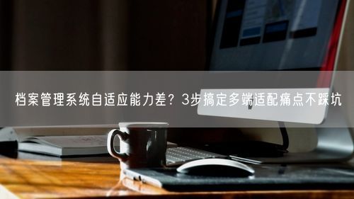 档案管理系统自适应能力差？3步搞定多端适配痛点不踩坑