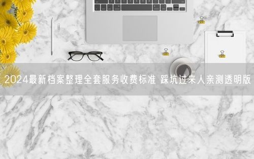 2024最新档案整理全套服务收费标准 踩坑过来人亲测透明版