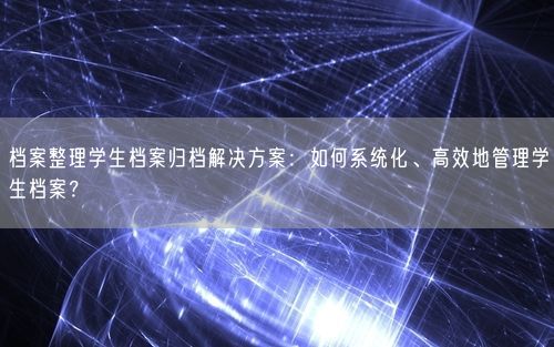 档案整理学生档案归档解决方案：如何系统化、高效地管理学生档案？