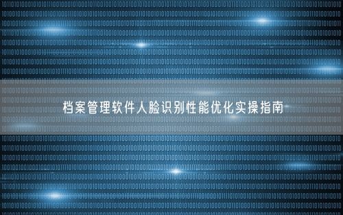 档案管理软件人脸识别性能优化实操指南