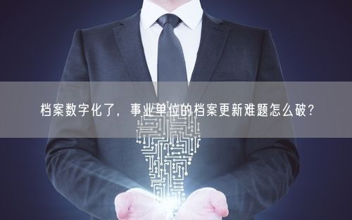 档案数字化了，事业单位的档案更新难题怎么破？