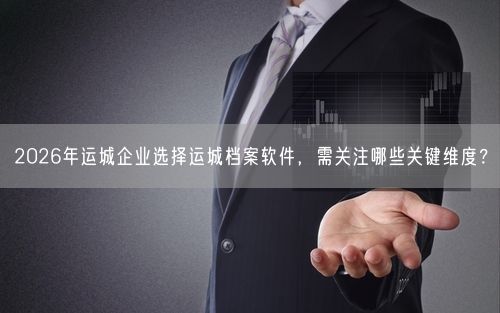 2026年运城企业选择运城档案软件，需关注哪些关键维度？
