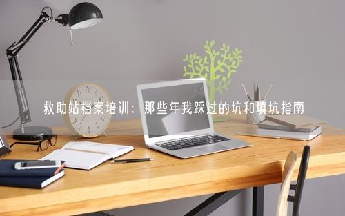 救助站档案培训：那些年我踩过的坑和填坑指南