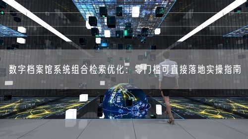 数字档案馆系统组合检索优化：零门槛可直接落地实操指南