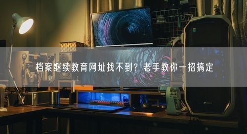 档案继续教育网址找不到？老手教你一招搞定