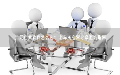 广元档案软件怎么选？老鸟掏心窝分享避坑指南