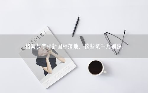 档案数字化新国标落地，这些坑千万别踩！