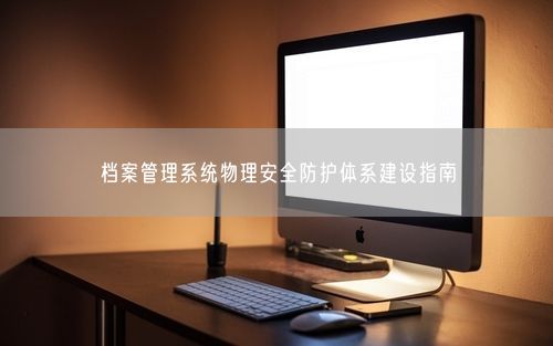档案管理系统物理安全防护体系建设指南