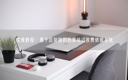 实操教程：基于区块链的档案培训收费依据系统