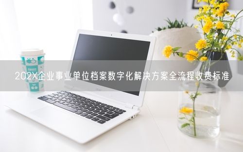 202X企业事业单位档案数字化解决方案全流程收费标准
