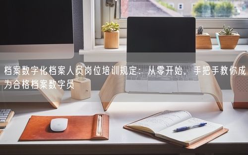 档案数字化档案人员岗位培训规定：从零开始，手把手教你成为合格档案数字员