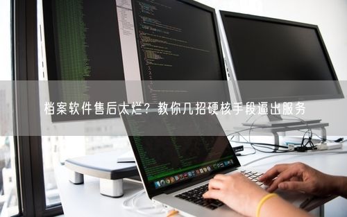 档案软件售后太烂？教你几招硬核手段逼出服务