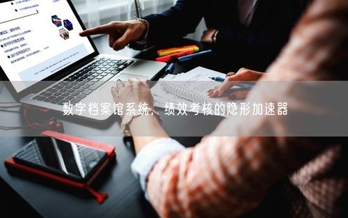 数字档案馆系统，绩效考核的隐形加速器