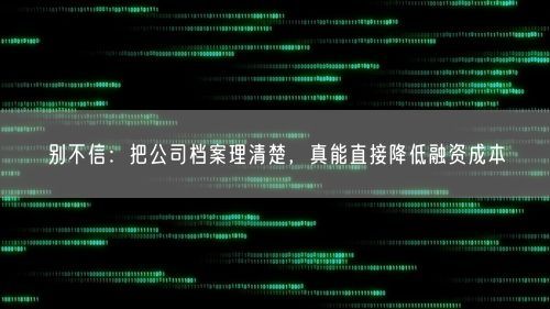 别不信：把公司档案理清楚，真能直接降低融资成本