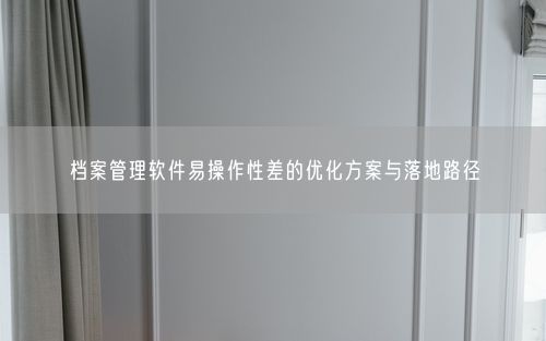 档案管理软件易操作性差的优化方案与落地路径