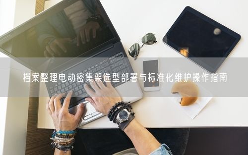 档案整理电动密集架选型部署与标准化维护操作指南