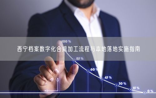 西宁档案数字化合规加工流程与本地落地实施指南
