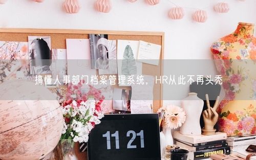 搞懂人事部门档案管理系统，HR从此不再头秃