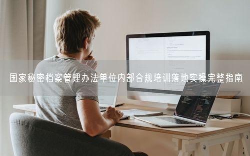 国家秘密档案管理办法单位内部合规培训落地实操完整指南