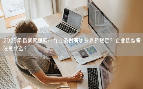 2026年档案管理软件行业条例有哪些最新规定？企业选型需注意什么？