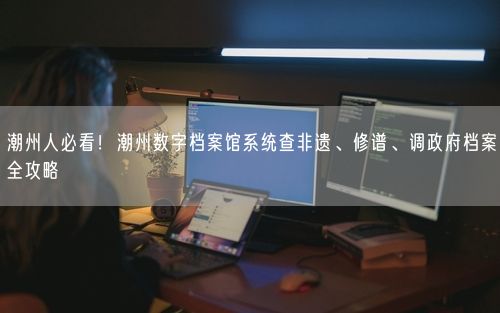 潮州人必看！潮州数字档案馆系统查非遗、修谱、调政府档案全攻略