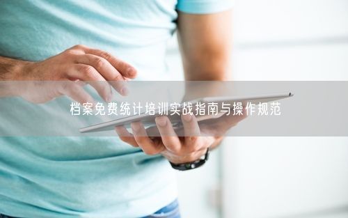 档案免费统计培训实战指南与操作规范