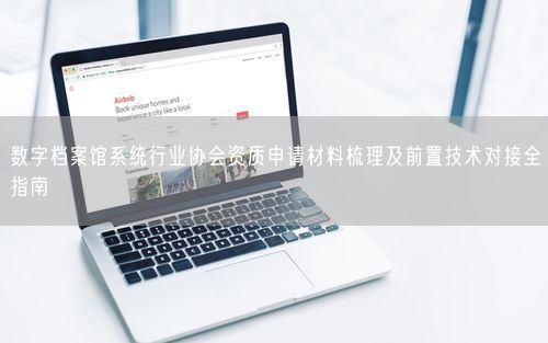 数字档案馆系统行业协会资质申请材料梳理及前置技术对接全指南
