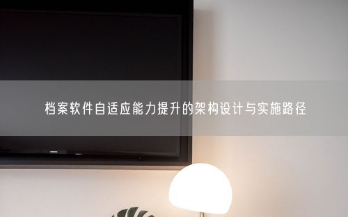 档案软件自适应能力提升的架构设计与实施路径
