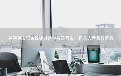 数字档案馆系统实时备份解决方案：过来人亲测靠谱版