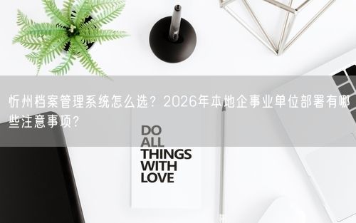 忻州档案管理系统怎么选？2026年本地企事业单位部署有哪些注意事项？