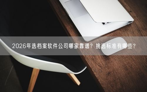 2026年选档案软件公司哪家靠谱？挑选标准有哪些？
