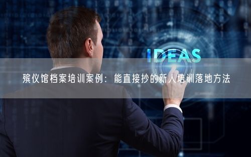 殡仪馆档案培训案例：能直接抄的新人培训落地方法