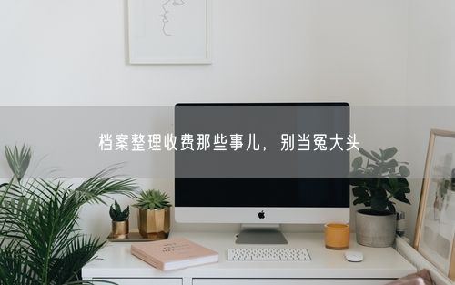 档案整理收费那些事儿，别当冤大头