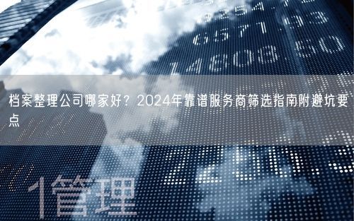 档案整理公司哪家好？2024年靠谱服务商筛选指南附避坑要点