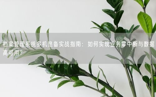 档案管理系统多机热备实战指南：如何实现业务零中断与数据高可用？