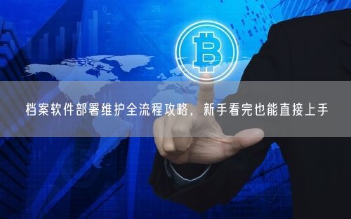 档案软件部署维护全流程攻略，新手看完也能直接上手