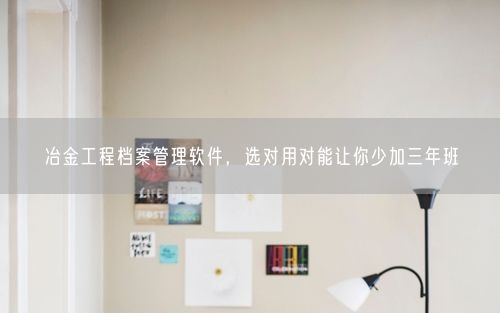 冶金工程档案管理软件，选对用对能让你少加三年班