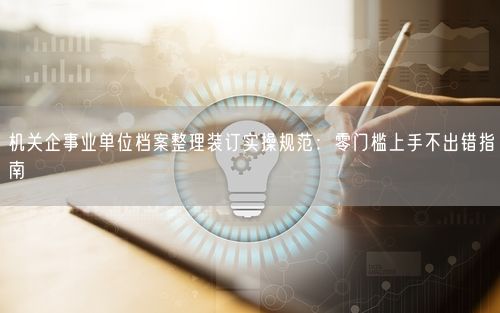 机关企事业单位档案整理装订实操规范：零门槛上手不出错指南