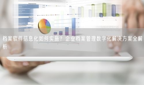 档案软件信息化如何实施？企业档案管理数字化解决方案全解析