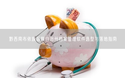 黔西南布依族苗族自治州档案管理软件选型与落地指南
