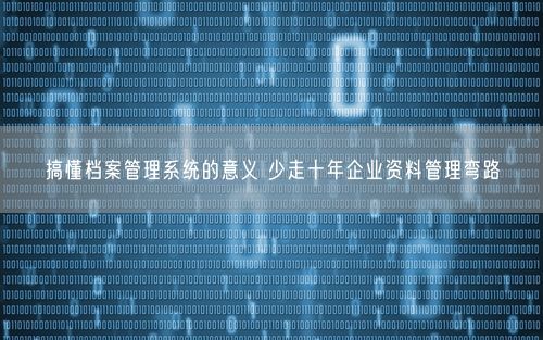 搞懂档案管理系统的意义 少走十年企业资料管理弯路