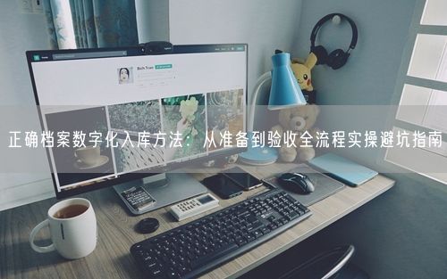 正确档案数字化入库方法：从准备到验收全流程实操避坑指南