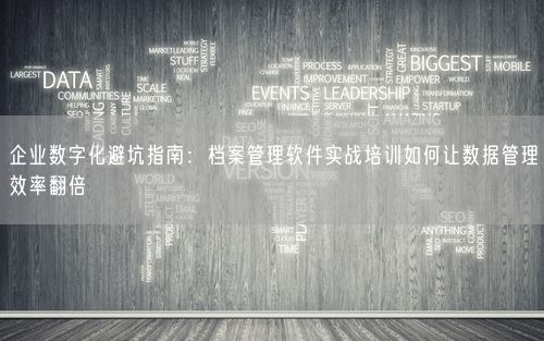 企业数字化避坑指南：档案管理软件实战培训如何让数据管理效率翻倍