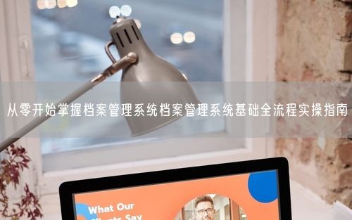 从零开始掌握档案管理系统档案管理系统基础全流程实操指南