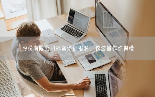 股份有限公司档案培训报名，这波操作你得懂