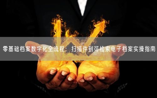 零基础档案数字化全流程：扫描件到可检索电子档案实操指南