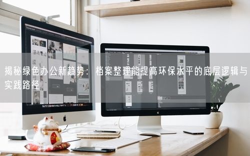 揭秘绿色办公新趋势：档案整理能提高环保水平的底层逻辑与实践路径